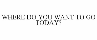 WHERE DO YOU WANT TO GO TODAY?