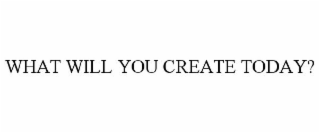 WHAT WILL YOU CREATE TODAY?