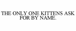 THE ONLY ONE KITTENS ASK FOR BY NAME.