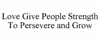 LOVE GIVE PEOPLE STRENGTH TO PERSEVERE AND GROW