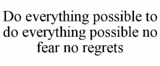 DO EVERYTHING POSSIBLE TO DO EVERYTHING POSSIBLE NO FEAR NO REGRETS