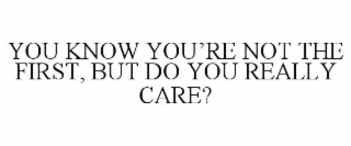 YOU KNOW YOU'RE NOT THE FIRST, BUT DO YOU REALLY CARE?