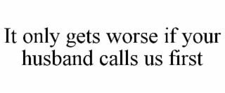 IT ONLY GETS WORSE IF YOUR HUSBAND CALLS US FIRST