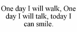ONE DAY I WILL WALK, ONE DAY I WILL TALK, TODAY I CAN SMILE.