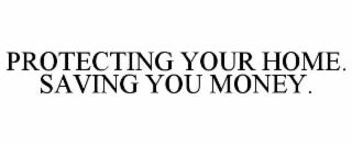 PROTECTING YOUR HOME. SAVING YOU MONEY.