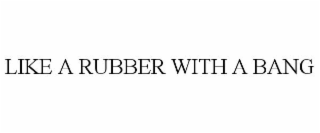 LIKE A RUBBER WITH A BANG