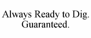 ALWAYS READY TO DIG. GUARANTEED.