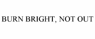 BURN BRIGHT, NOT OUT