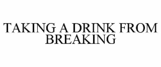 TAKING A DRINK FROM BREAKING