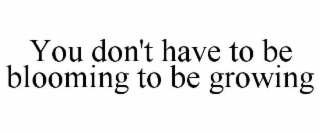 YOU DON'T HAVE TO BE BLOOMING TO BE GROWING