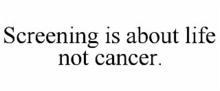 SCREENING IS ABOUT LIFE NOT CANCER.