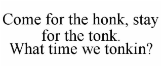 COME FOR THE HONK, STAY FOR THE TONK. WHAT TIME WE TONKIN?