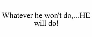 WHATEVER HE WON'T DO,...HE WILL DO!