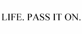 LIFE. PASS IT ON.