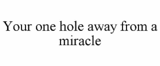 YOUR ONE HOLE AWAY FROM A MIRACLE