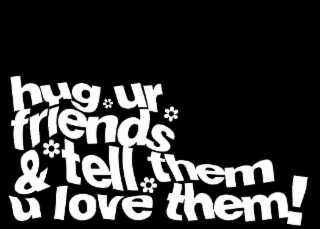 HUG UR FRIENDS & TELL THEM U LOVE THEM!