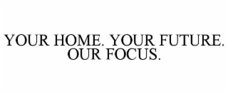 YOUR HOME. YOUR FUTURE. OUR FOCUS.