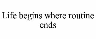 LIFE BEGINS WHERE ROUTINE ENDS