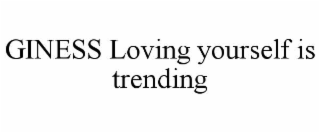 GINESS LOVING YOURSELF IS TRENDING