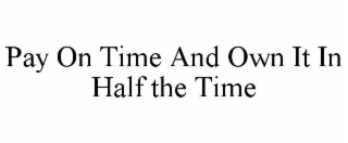 PAY ON TIME AND OWN IT IN HALF THE TIME