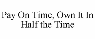 PAY ON TIME, OWN IT IN HALF THE TIME