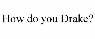 HOW DO YOU DRAKE?