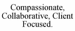COMPASSIONATE, COLLABORATIVE, CLIENT FOCUSED.
