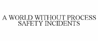 A WORLD WITHOUT PROCESS SAFETY INCIDENTS