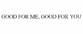 GOOD FOR ME, GOOD FOR YOU