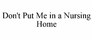 DON'T PUT ME IN A NURSING HOME