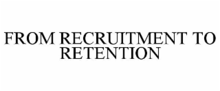 FROM RECRUITMENT TO RETENTION