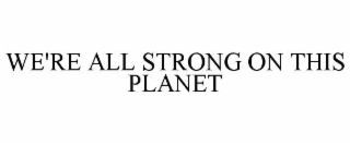 WE'RE ALL STRONG ON THIS PLANET