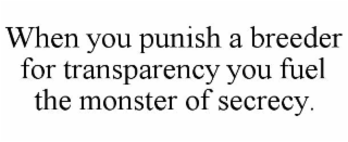 WHEN YOU PUNISH A BREEDER FOR TRANSPARENCY YOU FUEL THE MONSTER OF SECRECY.