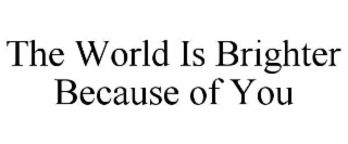 THE WORLD IS BRIGHTER BECAUSE OF YOU