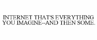 INTERNET THAT'S EVERYTHING YOU IMAGINE--AND THEN SOME.