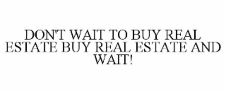 DON'T WAIT TO BUY REAL ESTATE BUY REAL ESTATE AND WAIT!