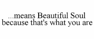 ...MEANS BEAUTIFUL SOUL BECAUSE THAT'S WHAT YOU ARE