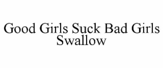 GOOD GIRLS SUCK BAD GIRLS SWALLOW