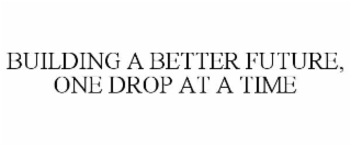 BUILDING A BETTER FUTURE, ONE DROP AT A TIME