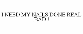 I NEED MY NAILS DONE REAL BAD !