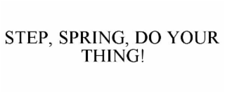 STEP, SPRING, DO YOUR THING!