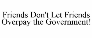 FRIENDS DON'T LET FRIENDS OVERPAY THE GOVERNMENT!