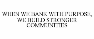 WHEN WE BANK WITH PURPOSE, WE BUILD STRONGER COMMUNITIES