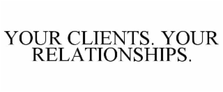 YOUR CLIENTS. YOUR RELATIONSHIPS.