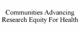 COMMUNITIES ADVANCING RESEARCH EQUITY FOR HEALTH