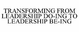 TRANSFORMING FROM LEADERSHIP DO-ING TO LEADERSHIP BE-ING