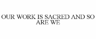 OUR WORK IS SACRED AND SO ARE WE