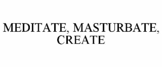 MEDITATE, MASTURBATE, CREATE