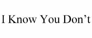 I KNOW YOU DON'T