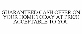 GUARANTEED CASH OFFER ON YOUR HOME TODAY AT PRICE ACCEPTABLE TO YOU
